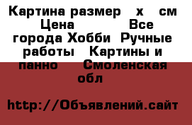 Картина размер 40х60 см › Цена ­ 6 500 - Все города Хобби. Ручные работы » Картины и панно   . Смоленская обл.